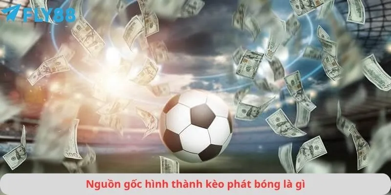 Nguồn gốc hình thành kèo phát bóng là gì